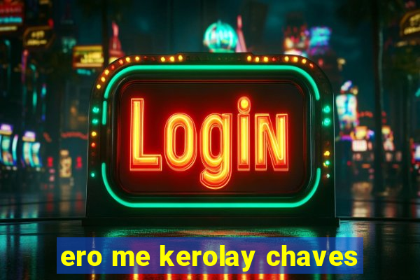 ero me kerolay chaves